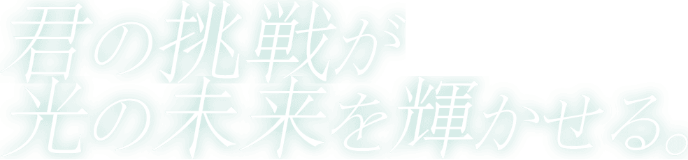 君の挑戦が光の未来を輝かせる。